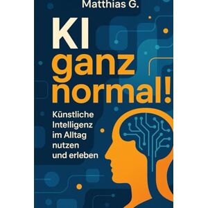 G., Matthias „KI ganz normal!“: Wie künstliche Intelligenz deinen Alltag smarter, effizienter und einfacher macht – mit praktischen Anwendungen, Tools und Impulsen für jeden Lebensbereich G., Matthias „KI ganz normal!“: Wie künstliche Intelligenz deinen Alltag smarter, effizienter und einfacher macht – mit praktischen Anwendungen, Tools und Impulsen für jeden Lebensbereich