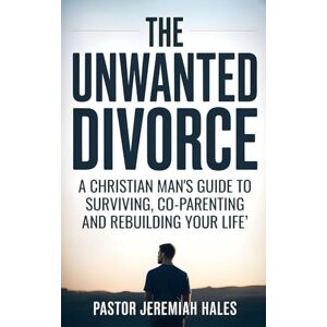 Hales, Pastor Jeremiah The Unwanted Divorce: A Christian Man's Guide to Surviving, Co-Parenting and Rebuilding Your Life Hales, Pastor Jeremiah The Unwanted Divorce: A Christian Man's Guide to Surviving, Co-Parenting and Rebuilding Your Life