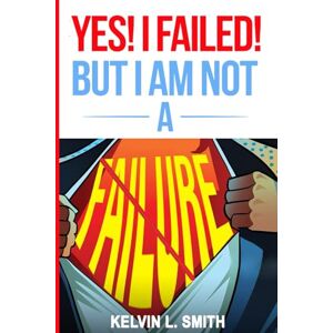 SMith, Kelvin L. Yes! I Failed! But I Am Not A Failure! SMith, Kelvin L. Yes! I Failed! But I Am Not A Failure!