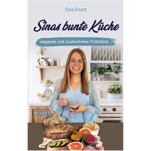 Eisert, Sina Sinas bunte Küche – veganes und zuckerfreies Frühstück: Das große Kochbuch mit 70 veganen Frühstücksrezepten ohne Zucker für eine gesunde Ernährung Eisert, Sina Sinas bunte Küche – veganes und zuckerfreies Frühstück: Das große Kochbuch mit 70 veganen Frühstücksrezepten ohne Zucker für eine gesunde Ernährung