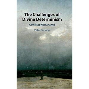 Furlong, Peter The Challenges of Divine Determinism: A Philosophical Analysis Furlong, Peter The Challenges of Divine Determinism: A Philosophical Analysis