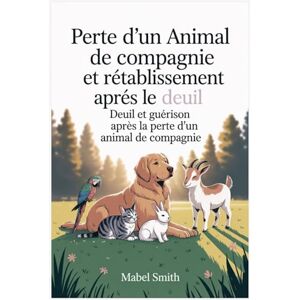 Smith, Mabel Perte d'un animal de compagnie et rétablissement après le deuil: Deuil et guérison après la perte d'un animal de compagnie Smith, Mabel Perte d'un animal de compagnie et rétablissement après le deuil: Deuil et guérison après la perte d'un animal de compagnie