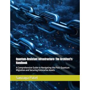 Patel, Sanzaya Quantum-Resistant Infrastructure: The Architect's Handbook: A Comprehensive Guide to Navigating the Post-Quantum Migration and Securing Enterprise Assets Patel, Sanzaya Quantum-Resistant Infrastructure: The Architect's Handbook: A Comprehensive Guide to Navigating the Post-Quantum Migration and Securing Enterprise Assets