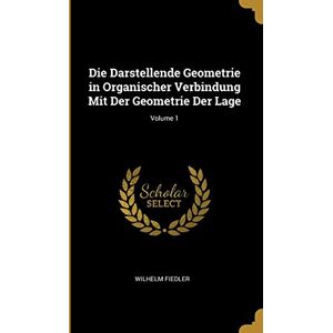 Fiedler, Wilhelm Die Darstellende Geometrie in Organischer Verbindung Mit Der Geometrie Der Lage; Volume 1 Fiedler, Wilhelm Die Darstellende Geometrie in Organischer Verbindung Mit Der Geometrie Der Lage; Volume 1