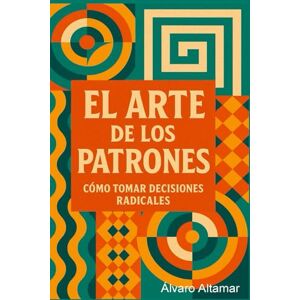 Altamar, Álvaro EL ARTE DE LOS PATRONES: CÓMO TOMAR DECISIONES RADICALES Altamar, Álvaro EL ARTE DE LOS PATRONES: CÓMO TOMAR DECISIONES RADICALES