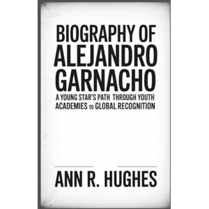 R. Hughes, Ann BIOGRAPHY OF ALEJANDRO GARNACHO: "A Young Star’s Path Through Youth Academies to Global Recognition R. Hughes, Ann BIOGRAPHY OF ALEJANDRO GARNACHO: "A Young Star’s Path Through Youth Academies to Global Recognition