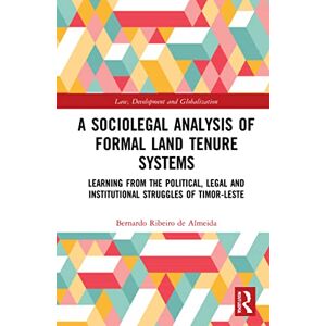 Almeida, Bernardo Ribeiro de A Sociolegal Analysis of Formal Land Tenure Systems: Learning from the Political, Legal and Institutional Struggles of Timor-Leste (Law, Development and Globalization) Almeida, Bernardo Ribeiro de A Sociolegal Analysis of Formal Land Tenure Systems: Learning from the Political, Legal and Institutional Struggles of Timor-Leste (Law, Development and Globalization)