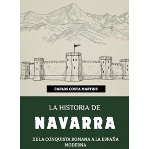 Martins, Carlos Costa LA HISTORIA DE NAVARRA: DE LA CONQUISTA ROMANA A LA ESPAÑA MODERNA Martins, Carlos Costa LA HISTORIA DE NAVARRA: DE LA CONQUISTA ROMANA A LA ESPAÑA MODERNA