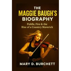 D. Burchett, Mary THE MAGGIE BAUGH’S BIOGRAPHY: Fiddle, Fire, and the Rise of a Country Maverick D. Burchett, Mary THE MAGGIE BAUGH’S BIOGRAPHY: Fiddle, Fire, and the Rise of a Country Maverick