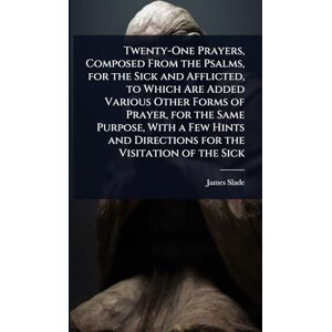 Slade, James Twenty-One Prayers, Composed From the Psalms, for the Sick and Afflicted, to Which Are Added Various Other Forms of Prayer, for the Same Purpose, With ... and Directions for the Visitation of the Sick Slade, James Twenty-One Prayers, Composed From the Psalms, for the Sick and Afflicted, to Which Are Added Various Other Forms of Prayer, for the Same Purpose, With ... and Directions for the Visitation of the Sick