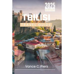 Piers, Vance C. TBILISI TRAVEL GUIDE 2025: Uncover Hidden Corners, Local Flavors, and Timeless Culture in Georgia’s Most Enchanting City Piers, Vance C. TBILISI TRAVEL GUIDE 2025: Uncover Hidden Corners, Local Flavors, and Timeless Culture in Georgia’s Most Enchanting City
