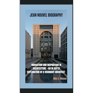 S. Mason, Mia JEAN NOUVEL BIOGRAPHY: Innovation and Inspiration in Architecture —An In-Depth Exploration of a Visionary Architect S. Mason, Mia JEAN NOUVEL BIOGRAPHY: Innovation and Inspiration in Architecture —An In-Depth Exploration of a Visionary Architect