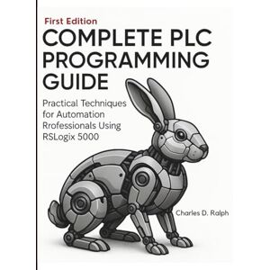 Ralph, Charles D. Complete PLC Programming Guide: Practical Techniques for Automation Professionals Using RSLogix 5000 Ralph, Charles D. Complete PLC Programming Guide: Practical Techniques for Automation Professionals Using RSLogix 5000