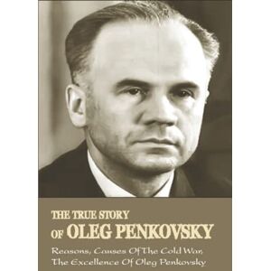 Vansise, Cinthia The True Story Of Oleg Penkovsky: Reasons, Causes Of The Cold War, The Excellence Of Oleg Penkovsky Vansise, Cinthia The True Story Of Oleg Penkovsky: Reasons, Causes Of The Cold War, The Excellence Of Oleg Penkovsky