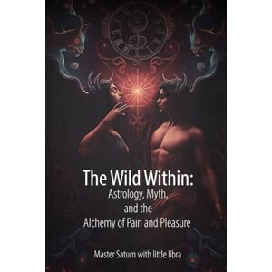 Saturn, Master The Wild Within: Astrology, Myth, and the Alchemy of Pain and Pleasure Saturn, Master The Wild Within: Astrology, Myth, and the Alchemy of Pain and Pleasure