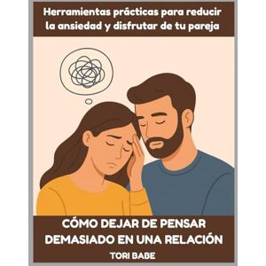 Babe, Tori Cómo dejar de pensar demasiado en una relación: Herramientas prácticas para reducir la ansiedad y disfrutar de tu pareja Babe, Tori Cómo dejar de pensar demasiado en una relación: Herramientas prácticas para reducir la ansiedad y disfrutar de tu pareja