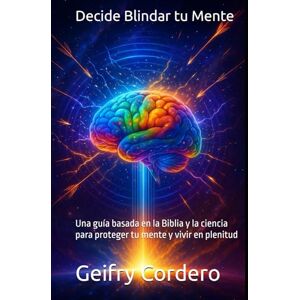 Cordero, Geifry Decide Blindar tu Mente: Una guía basada en la Biblia y la ciencia para proteger tu mente y vivir en plenitud Cordero, Geifry Decide Blindar tu Mente: Una guía basada en la Biblia y la ciencia para proteger tu mente y vivir en plenitud