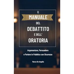 Angelis, Marco De Il Manuale del Debattito e dell'Oratoria: Argomentare, Persuadere e Parlare in Pubblico con Sicurezza: Padroneggia l'Arte della Parola per Influenzare, Ispirare e Convincere in Ogni Contesto Angelis, Marco De Il Manuale del Debattito e dell'Oratoria: Argomentare, Persuadere e Parlare in Pubblico con Sicurezza: Padroneggia l'Arte della Parola per Influenzare, Ispirare e Convincere in Ogni Contesto