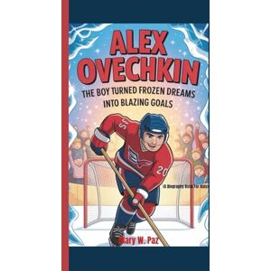 W. Paz, Mary ALEX OVECHKIN: The Boy Who Turned Frozen Dreams into Blazing Goals (A Biography Book For Kids) W. Paz, Mary ALEX OVECHKIN: The Boy Who Turned Frozen Dreams into Blazing Goals (A Biography Book For Kids)