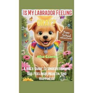 Lorne, Ailsa G. Is My Labrador Feeling Okay?: A Kid’s Guide to Understanding Dog Feelings, Health, and Happiness Lorne, Ailsa G. Is My Labrador Feeling Okay?: A Kid’s Guide to Understanding Dog Feelings, Health, and Happiness