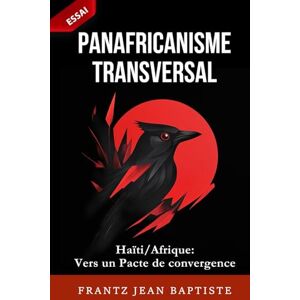 Jean Baptiste, Frantz PANAFRICANISME TRANSVERSAL: Haïti-Afrique : vers un Pacte de convergence Jean Baptiste, Frantz PANAFRICANISME TRANSVERSAL: Haïti-Afrique : vers un Pacte de convergence