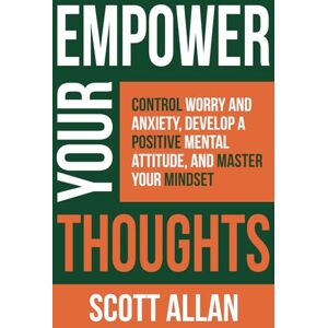Scott Empower Your Thoughts: Control Worry and Anxiety, Develop a Positive Mental Attitude, and Master Your Mindset: 2 (Pathways to Mastery Series) Scott Empower Your Thoughts: Control Worry and Anxiety, Develop a Positive Mental Attitude, and Master Your Mindset: 2 (Pathways to Mastery Series)