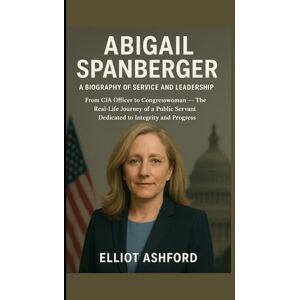 ASHFORD, ELLIOT ABIGAIL SPANBERGER — A BIOGRAPHY OF SERVICE AND LEADERSHIP: From CIA Officer to Congresswoman — The Real-Life Journey of a Public Servant Dedicated to Integrity and Progress ASHFORD, ELLIOT ABIGAIL SPANBERGER — A BIOGRAPHY OF SERVICE AND LEADERSHIP: From CIA Officer to Congresswoman — The Real-Life Journey of a Public Servant Dedicated to Integrity and Progress