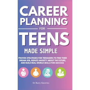 Knowles, Dr Barry Career Planning for Teens Made Simple: Proven Strategies for Teenagers to Find Their Dream Job, Reduce Anxiety About the Future, and Build Real-World Skills for Success Knowles, Dr Barry Career Planning for Teens Made Simple: Proven Strategies for Teenagers to Find Their Dream Job, Reduce Anxiety About the Future, and Build Real-World Skills for Success