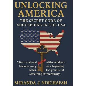 Ndichafah, Miranda J. Unlocking America: The Secret Code of Succeeding in the USA Ndichafah, Miranda J. Unlocking America: The Secret Code of Succeeding in the USA