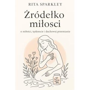 Sparkley, Rita Źródełko miłości.: o miłości, tęsknocie i duchowej przemianie, poetycka książka dla kobiet z metaforami, afirmacjami i ilustracjami: o milości, ... z metaforami, afirmacjami i ilustracjami Sparkley, Rita Źródełko miłości.: o miłości, tęsknocie i duchowej przemianie, poetycka książka dla kobiet z metaforami, afirmacjami i ilustracjami: o milości, ... z metaforami, afirmacjami i ilustracjami