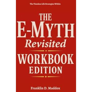 Maddox, Franklin D. The Timeless Life Strategies Within The E-Myth Revisited Workbook Edition Maddox, Franklin D. The Timeless Life Strategies Within The E-Myth Revisited Workbook Edition