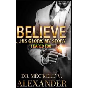 Alexander, Meckell BELIEVE...HIS GLORY, MY STORY: I DARE TOO Alexander, Meckell BELIEVE...HIS GLORY, MY STORY: I DARE TOO