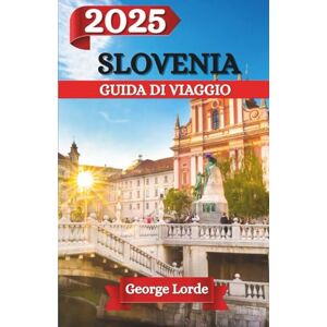 Lorde, George SLOVENIA GUIDA DI VIAGGIO 2025: Un viaggio attraverso le meraviglie nascoste della Slovenia, la sua bellezza senza tempo e le sue esperienze indimenticabili Lorde, George SLOVENIA GUIDA DI VIAGGIO 2025: Un viaggio attraverso le meraviglie nascoste della Slovenia, la sua bellezza senza tempo e le sue esperienze indimenticabili