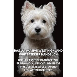 Books, Inkspire Das Ultimative West Highland White Terrier Handbuch: Der Umfassende Ratgeber zur Erziehung, Aufzucht und Pflege Ihres Selbstbewussten und Lebhaften Begleiters Books, Inkspire Das Ultimative West Highland White Terrier Handbuch: Der Umfassende Ratgeber zur Erziehung, Aufzucht und Pflege Ihres Selbstbewussten und Lebhaften Begleiters