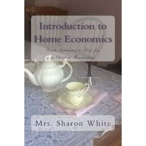 White, Mrs. Sharon Introduction to Home Economics: Gentle Instruction to Find Joy in Christian Homemaking White, Mrs. Sharon Introduction to Home Economics: Gentle Instruction to Find Joy in Christian Homemaking