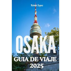 Lopez, Robert OSAKA GUÍA DE VIAJE 2025 Lopez, Robert OSAKA GUÍA DE VIAJE 2025