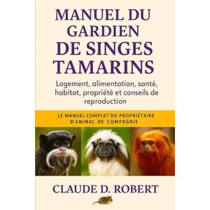 ROBERT, CLAUDE D. MANUEL DU GARDIEN DE SINGES DE TAMARIN: Logement, alimentation, santé, habitat, propriété et conseils de reproduction ROBERT, CLAUDE D. MANUEL DU GARDIEN DE SINGES DE TAMARIN: Logement, alimentation, santé, habitat, propriété et conseils de reproduction