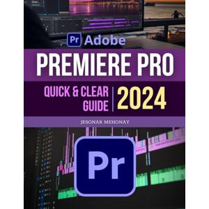 Jesonar Mehonay Premiere Pro Quick and Clear 2024 Guide: Master the Art of Video Creation A Comprehensive Beginner's Guide Through Video Editing From Basic to Advanced Techniques Jesonar Mehonay Premiere Pro Quick and Clear 2024 Guide: Master the Art of Video Creation A Comprehensive Beginner's Guide Through Video Editing From Basic to Advanced Techniques