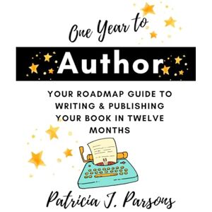 Parsons, Patricia J ONE YEAR TO AUTHOR: Your Roadmap Guide to Writing & Publishing Your Book in Twelve Months Parsons, Patricia J ONE YEAR TO AUTHOR: Your Roadmap Guide to Writing & Publishing Your Book in Twelve Months