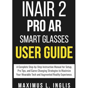L. INGLIS, MAXIMUS INAIR 2 PRO AR SMART GLASSES USER GUIDE: A Complete Step-by-Step Instruction Manual for Setup, Pro Tips, and Game-Changing Strategies to Maximize Your ... Reality Experience. (TECH & GADGET GUIDE) L. INGLIS, MAXIMUS INAIR 2 PRO AR SMART GLASSES USER GUIDE: A Complete Step-by-Step Instruction Manual for Setup, Pro Tips, and Game-Changing Strategies to Maximize Your ... Reality Experience. (TECH & GADGET GUIDE)