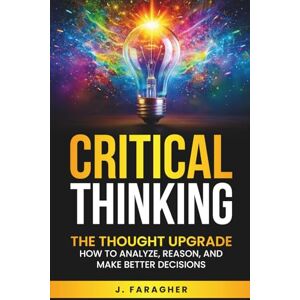 Faragher, J. Critical Thinking: The Thought Upgrade: How to Analyze, Reason, and Make Better Decisions Faragher, J. Critical Thinking: The Thought Upgrade: How to Analyze, Reason, and Make Better Decisions
