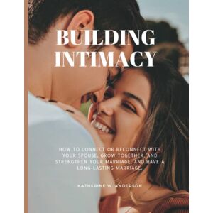 Anderson, Katherine W. Building Intimacy: How to Connect or Reconnect With Your Spouse, Grow Together, and Strengthen Your Marriage, And Have A Long-Lasting Marriage. Anderson, Katherine W. Building Intimacy: How to Connect or Reconnect With Your Spouse, Grow Together, and Strengthen Your Marriage, And Have A Long-Lasting Marriage.