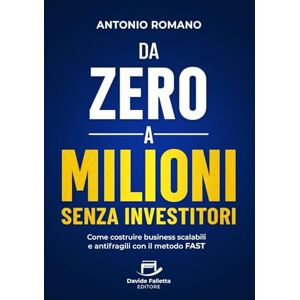 Romano, Antonio Da Zero a Milioni senza Investitori: Come costruire business scalabili e antifragili con il metodo FAST Romano, Antonio Da Zero a Milioni senza Investitori: Come costruire business scalabili e antifragili con il metodo FAST