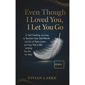 Larke, Vivian EVEN THOUGH I LOVED YOU I LET YOU GO: A self-healing journey to reclaim your self-worth, let go of toxic love and say this is me letting you go for real Larke, Vivian EVEN THOUGH I LOVED YOU I LET YOU GO: A self-healing journey to reclaim your self-worth, let go of toxic love and say this is me letting you go for real