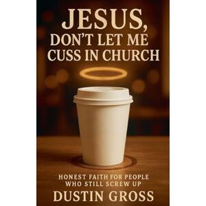 Gross, Dustin Jesus, Don't Let Me Cuss in Church: Honest Faith for People Who Still Screw Up Gross, Dustin Jesus, Don't Let Me Cuss in Church: Honest Faith for People Who Still Screw Up