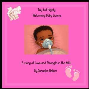Nellum, Danaisha Imani Tiny but Mighty: Welcoming Baby Gianna: A story of Love and Strength in the NICU Nellum, Danaisha Imani Tiny but Mighty: Welcoming Baby Gianna: A story of Love and Strength in the NICU
