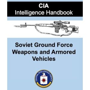 Central Intelligence Agency (CIA) CIA Intelligence Handbook: Soviet Ground Force Weapons and Armored Vehicles Central Intelligence Agency (CIA) CIA Intelligence Handbook: Soviet Ground Force Weapons and Armored Vehicles