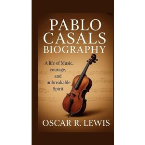 R. Lewis, Oscar Pablo Casals Biography: A Life of Music, Courage, and Unbreakable Spirit R. Lewis, Oscar Pablo Casals Biography: A Life of Music, Courage, and Unbreakable Spirit
