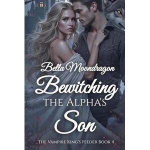 Moondragon, Bella Bewitching the Alpha's Son: The Vampire King's Feeder Book 4 Moondragon, Bella Bewitching the Alpha's Son: The Vampire King's Feeder Book 4