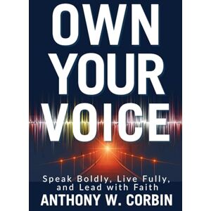 Corbin, Anthony W. OWN YOUR VOICE: Speak Boldly, Live Fully, and Lead with Faith Corbin, Anthony W. OWN YOUR VOICE: Speak Boldly, Live Fully, and Lead with Faith